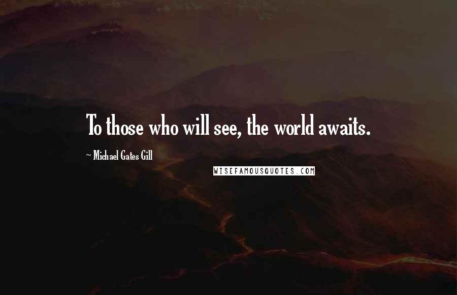 Michael Gates Gill Quotes: To those who will see, the world awaits.