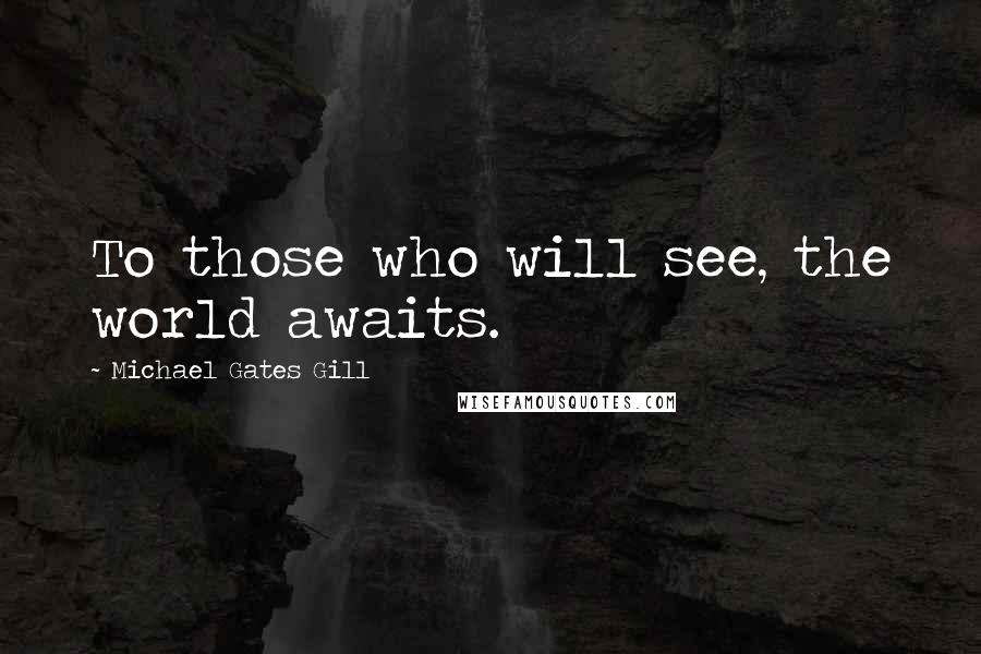 Michael Gates Gill Quotes: To those who will see, the world awaits.