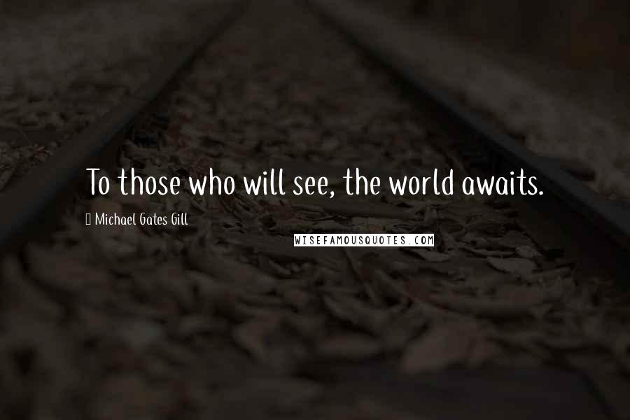 Michael Gates Gill Quotes: To those who will see, the world awaits.