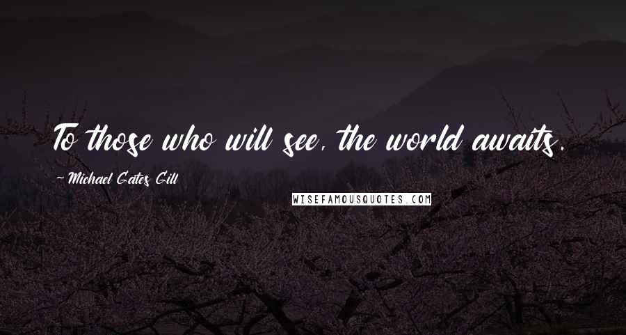 Michael Gates Gill Quotes: To those who will see, the world awaits.