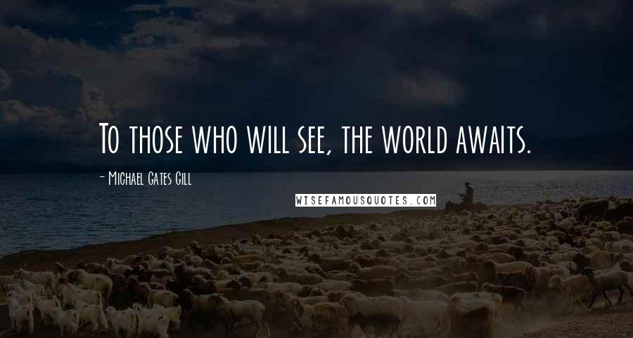 Michael Gates Gill Quotes: To those who will see, the world awaits.