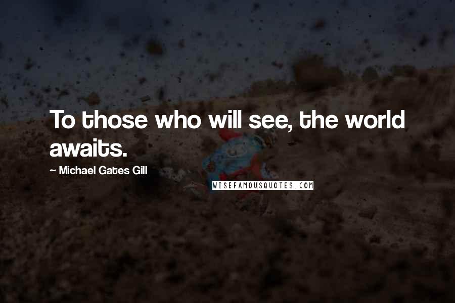 Michael Gates Gill Quotes: To those who will see, the world awaits.