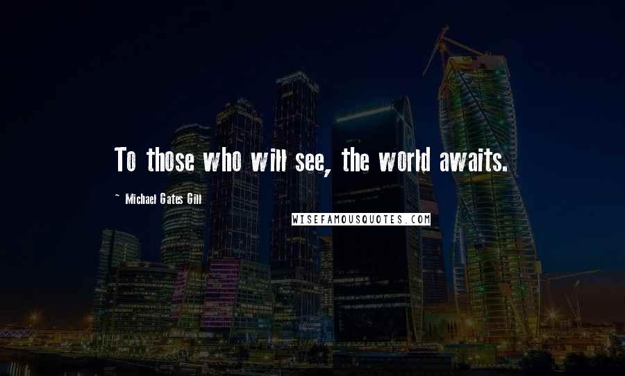 Michael Gates Gill Quotes: To those who will see, the world awaits.