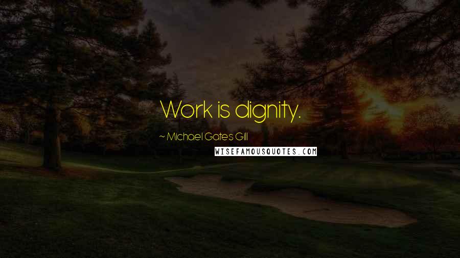 Michael Gates Gill Quotes: Work is dignity.