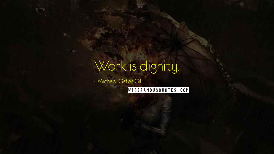 Michael Gates Gill Quotes: Work is dignity.