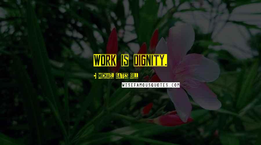 Michael Gates Gill Quotes: Work is dignity.