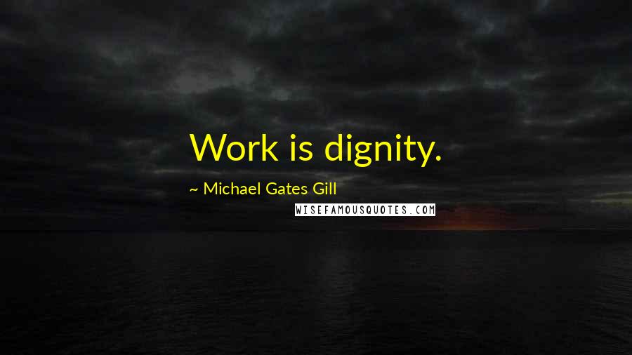 Michael Gates Gill Quotes: Work is dignity.