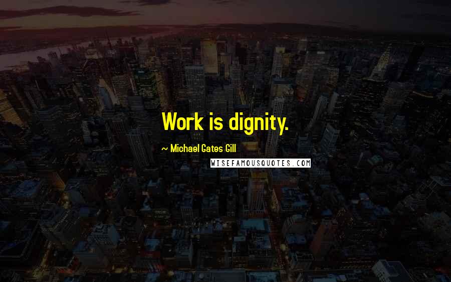 Michael Gates Gill Quotes: Work is dignity.