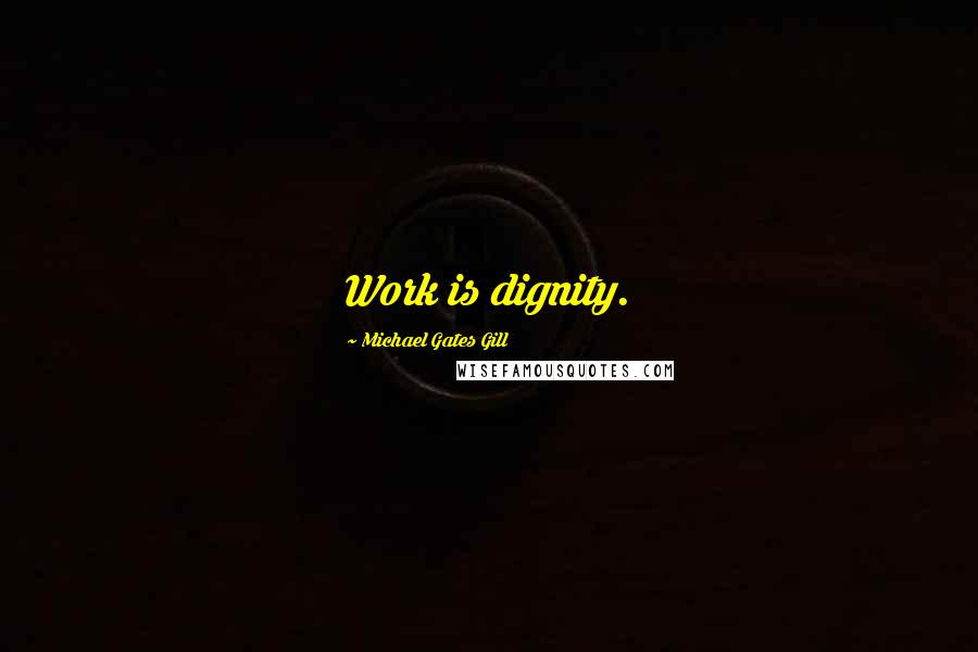 Michael Gates Gill Quotes: Work is dignity.