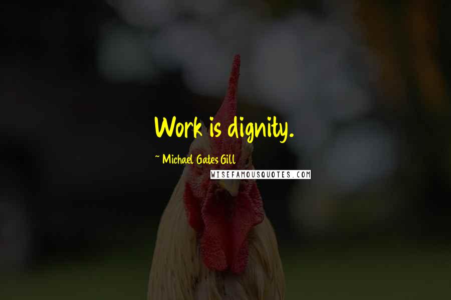 Michael Gates Gill Quotes: Work is dignity.