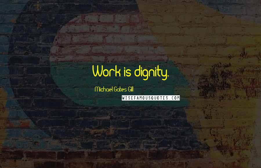 Michael Gates Gill Quotes: Work is dignity.