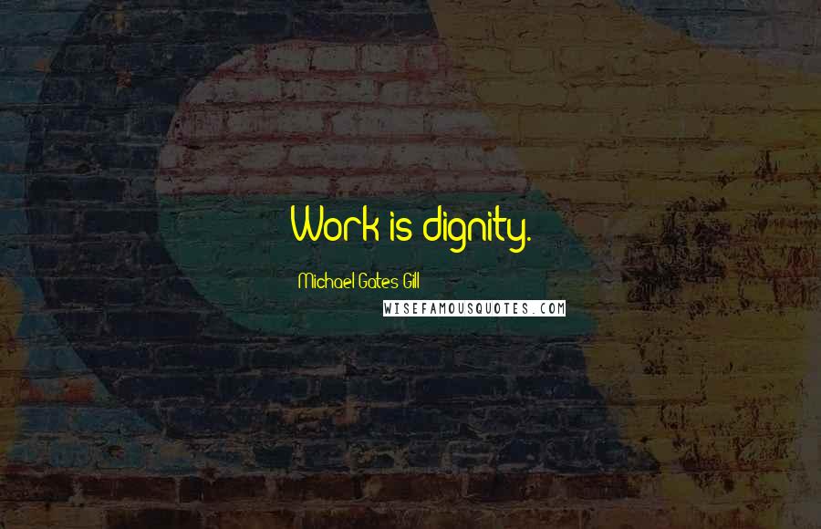 Michael Gates Gill Quotes: Work is dignity.