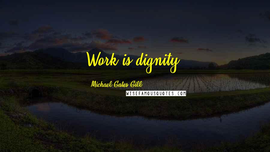 Michael Gates Gill Quotes: Work is dignity.