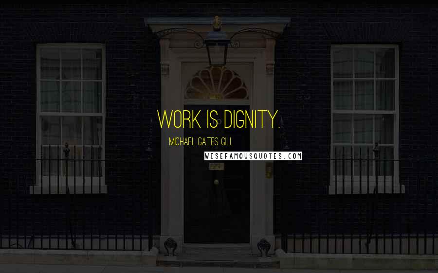 Michael Gates Gill Quotes: Work is dignity.