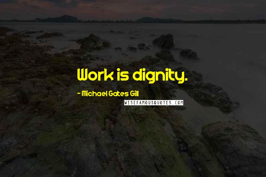 Michael Gates Gill Quotes: Work is dignity.