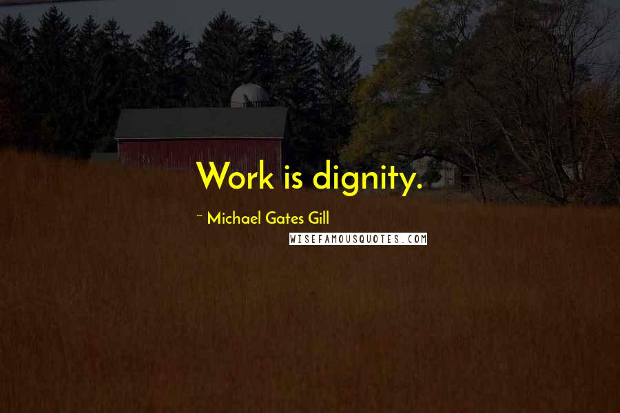 Michael Gates Gill Quotes: Work is dignity.