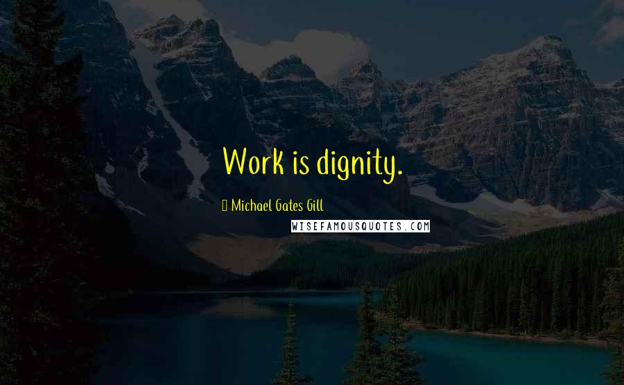 Michael Gates Gill Quotes: Work is dignity.