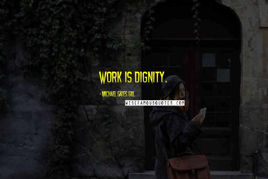 Michael Gates Gill Quotes: Work is dignity.