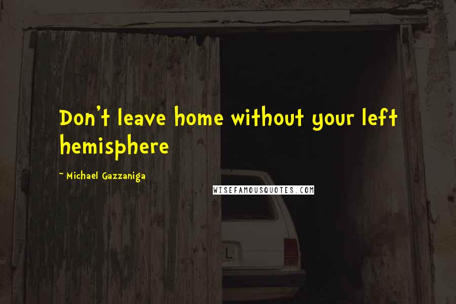 Michael Gazzaniga Quotes: Don't leave home without your left hemisphere