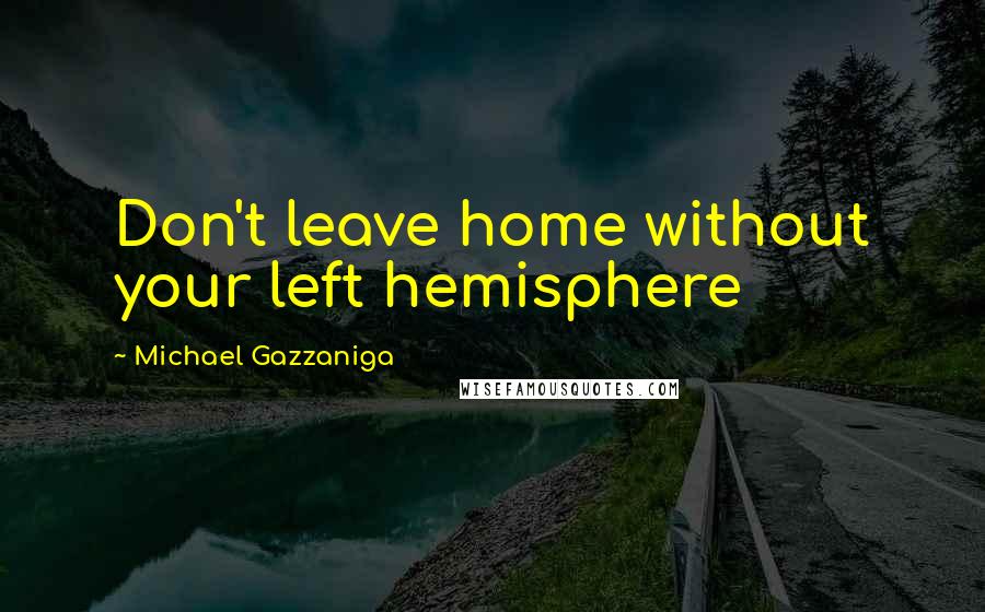 Michael Gazzaniga Quotes: Don't leave home without your left hemisphere