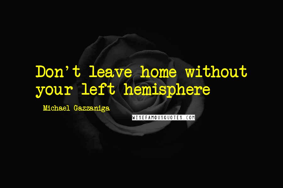 Michael Gazzaniga Quotes: Don't leave home without your left hemisphere