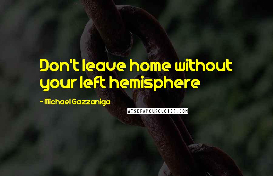Michael Gazzaniga Quotes: Don't leave home without your left hemisphere