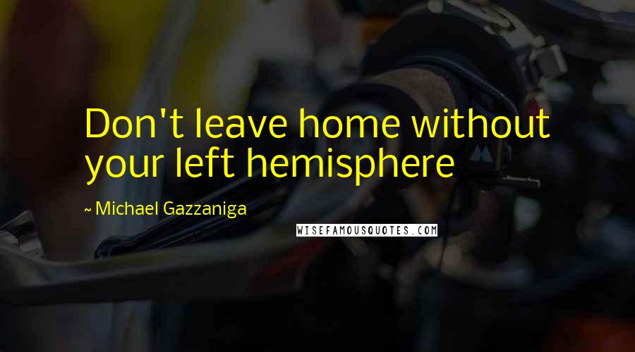 Michael Gazzaniga Quotes: Don't leave home without your left hemisphere