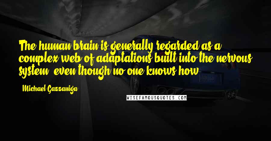 Michael Gazzaniga Quotes: The human brain is generally regarded as a complex web of adaptations built into the nervous system, even though no one knows how.