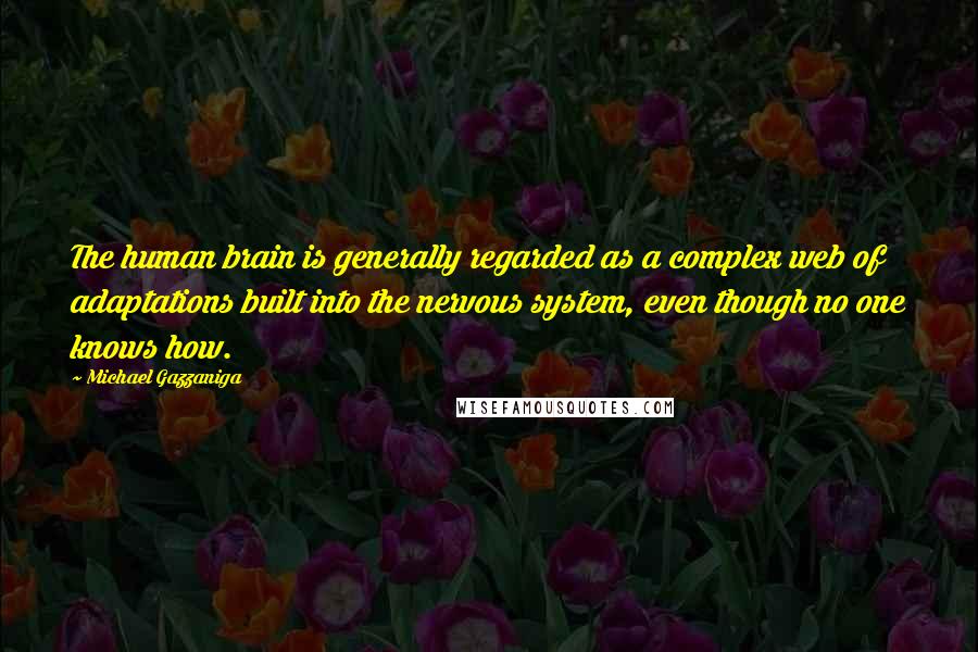 Michael Gazzaniga Quotes: The human brain is generally regarded as a complex web of adaptations built into the nervous system, even though no one knows how.