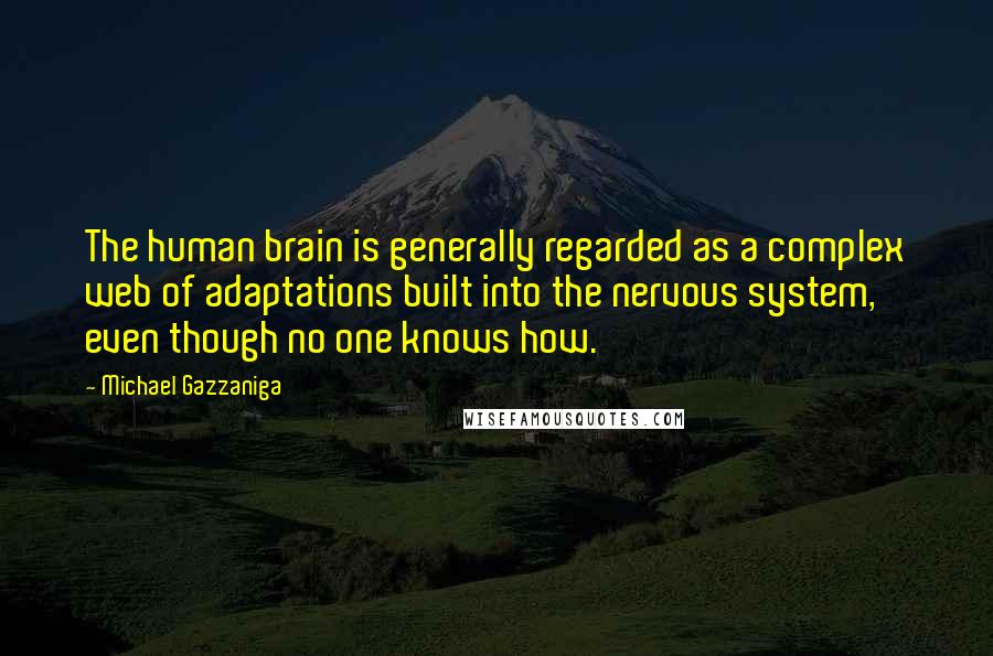 Michael Gazzaniga Quotes: The human brain is generally regarded as a complex web of adaptations built into the nervous system, even though no one knows how.