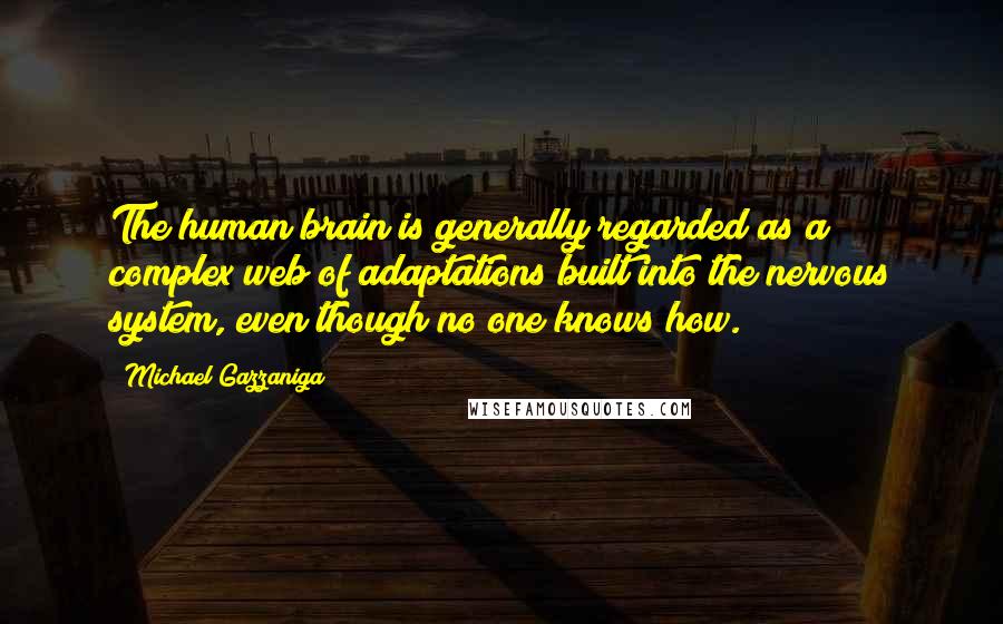 Michael Gazzaniga Quotes: The human brain is generally regarded as a complex web of adaptations built into the nervous system, even though no one knows how.