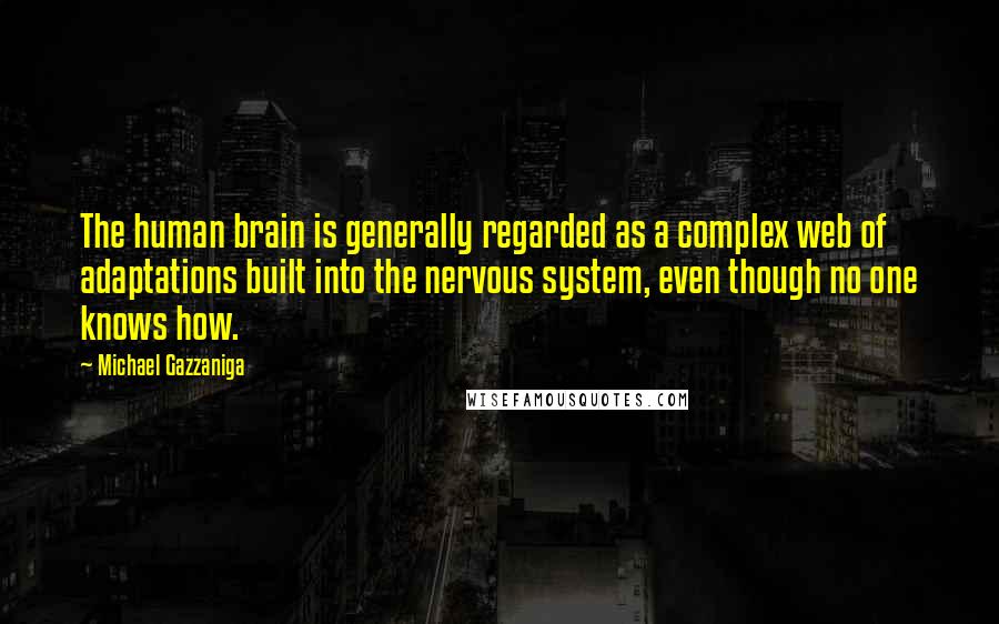 Michael Gazzaniga Quotes: The human brain is generally regarded as a complex web of adaptations built into the nervous system, even though no one knows how.