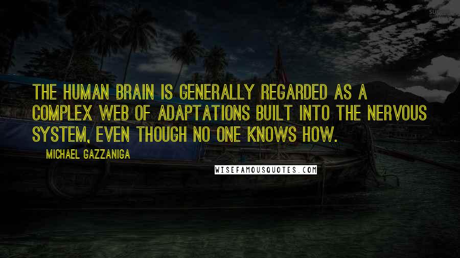 Michael Gazzaniga Quotes: The human brain is generally regarded as a complex web of adaptations built into the nervous system, even though no one knows how.