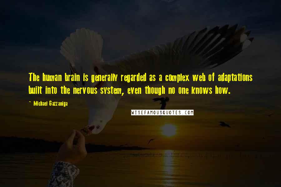 Michael Gazzaniga Quotes: The human brain is generally regarded as a complex web of adaptations built into the nervous system, even though no one knows how.