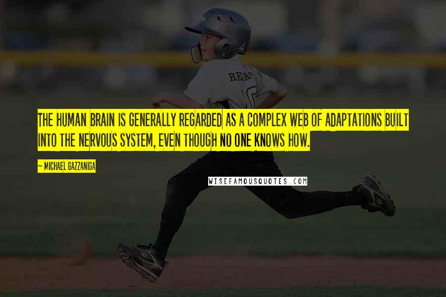 Michael Gazzaniga Quotes: The human brain is generally regarded as a complex web of adaptations built into the nervous system, even though no one knows how.