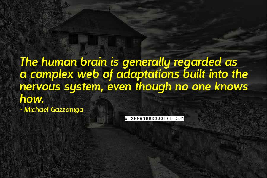 Michael Gazzaniga Quotes: The human brain is generally regarded as a complex web of adaptations built into the nervous system, even though no one knows how.