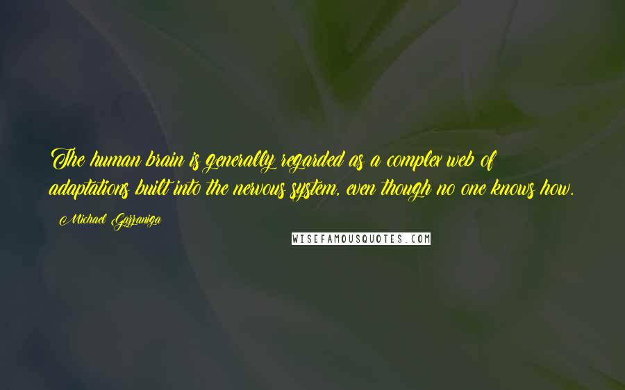 Michael Gazzaniga Quotes: The human brain is generally regarded as a complex web of adaptations built into the nervous system, even though no one knows how.