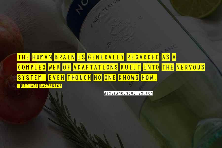 Michael Gazzaniga Quotes: The human brain is generally regarded as a complex web of adaptations built into the nervous system, even though no one knows how.