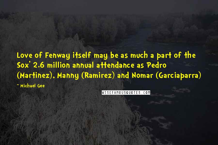 Michael Gee Quotes: Love of Fenway itself may be as much a part of the Sox' 2.6 million annual attendance as Pedro (Martinez), Manny (Ramirez) and Nomar (Garciaparra)