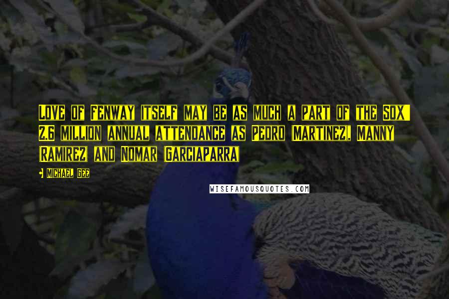 Michael Gee Quotes: Love of Fenway itself may be as much a part of the Sox' 2.6 million annual attendance as Pedro (Martinez), Manny (Ramirez) and Nomar (Garciaparra)