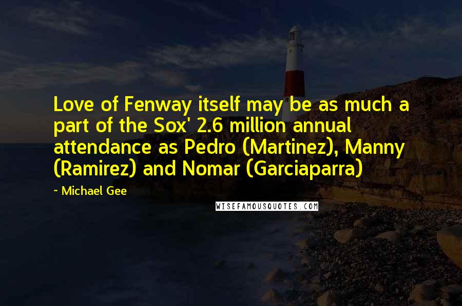 Michael Gee Quotes: Love of Fenway itself may be as much a part of the Sox' 2.6 million annual attendance as Pedro (Martinez), Manny (Ramirez) and Nomar (Garciaparra)