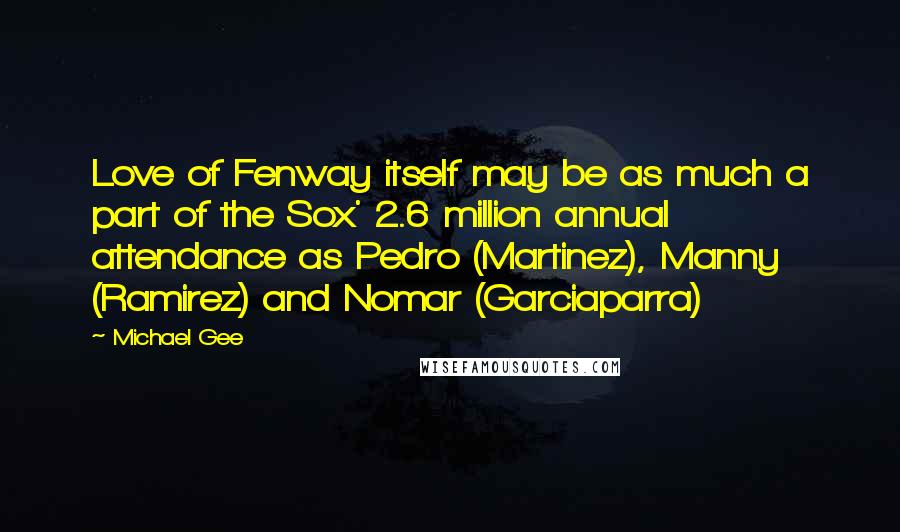 Michael Gee Quotes: Love of Fenway itself may be as much a part of the Sox' 2.6 million annual attendance as Pedro (Martinez), Manny (Ramirez) and Nomar (Garciaparra)