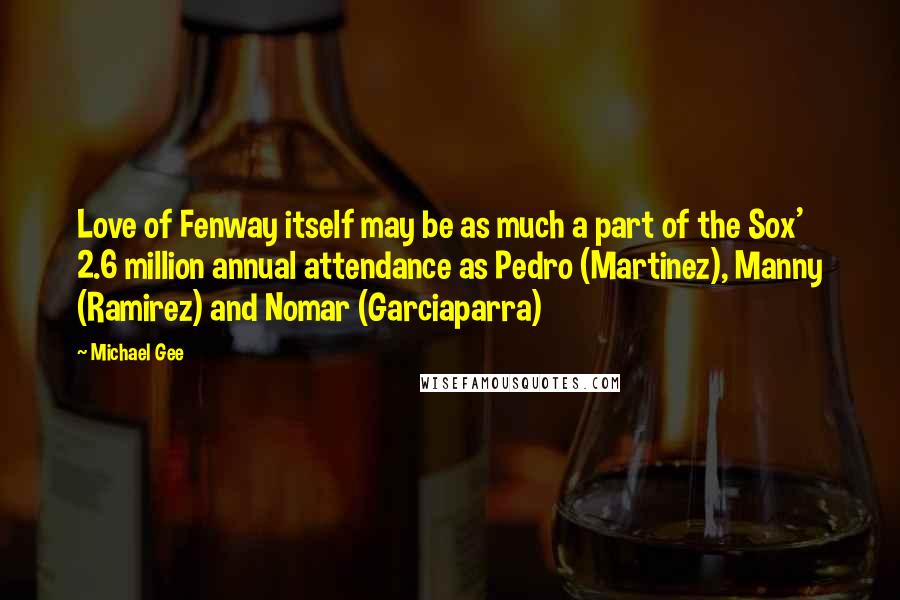 Michael Gee Quotes: Love of Fenway itself may be as much a part of the Sox' 2.6 million annual attendance as Pedro (Martinez), Manny (Ramirez) and Nomar (Garciaparra)