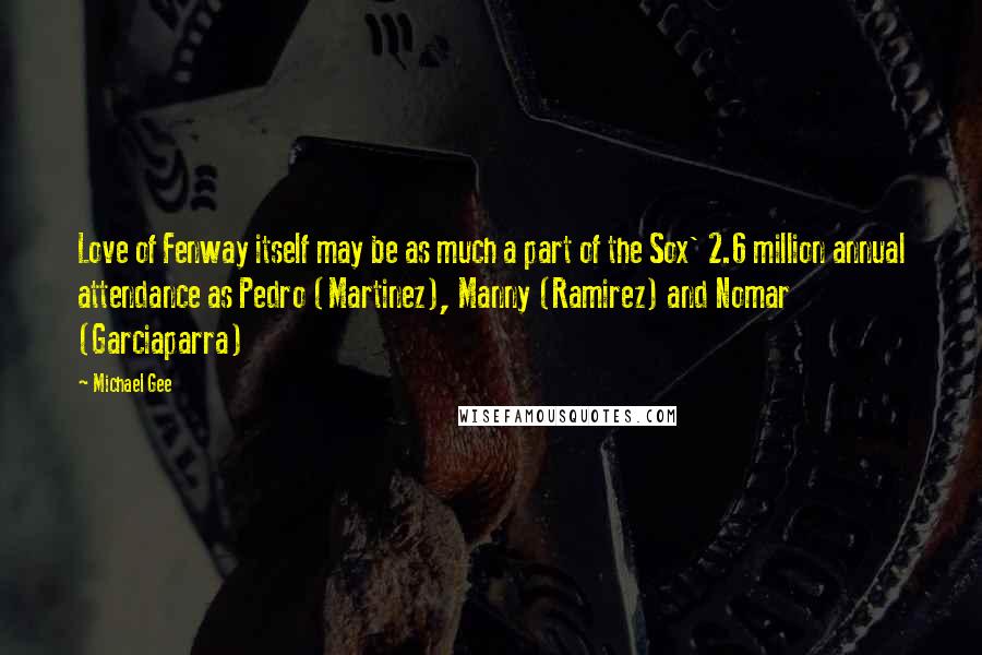 Michael Gee Quotes: Love of Fenway itself may be as much a part of the Sox' 2.6 million annual attendance as Pedro (Martinez), Manny (Ramirez) and Nomar (Garciaparra)