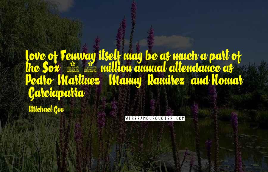 Michael Gee Quotes: Love of Fenway itself may be as much a part of the Sox' 2.6 million annual attendance as Pedro (Martinez), Manny (Ramirez) and Nomar (Garciaparra)