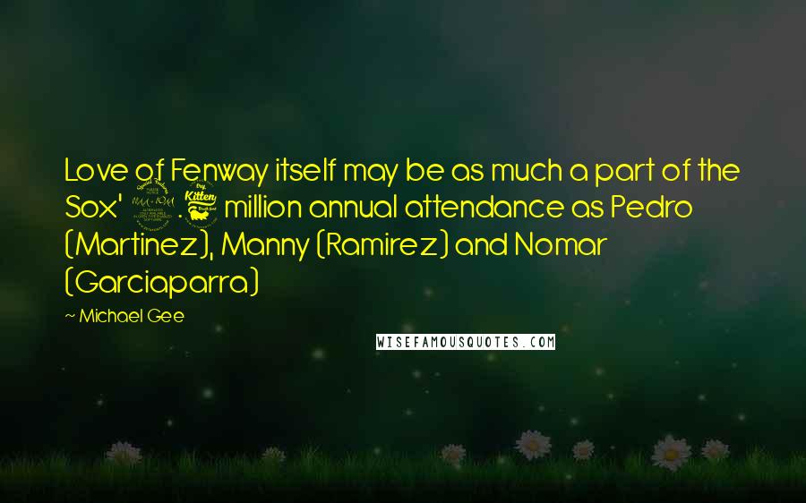 Michael Gee Quotes: Love of Fenway itself may be as much a part of the Sox' 2.6 million annual attendance as Pedro (Martinez), Manny (Ramirez) and Nomar (Garciaparra)