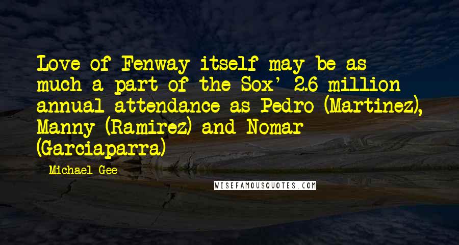 Michael Gee Quotes: Love of Fenway itself may be as much a part of the Sox' 2.6 million annual attendance as Pedro (Martinez), Manny (Ramirez) and Nomar (Garciaparra)