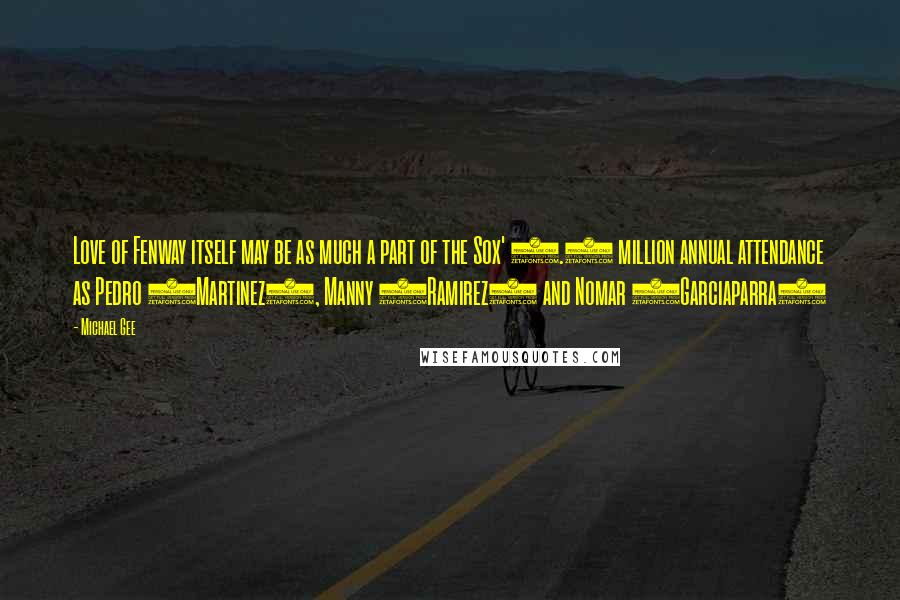 Michael Gee Quotes: Love of Fenway itself may be as much a part of the Sox' 2.6 million annual attendance as Pedro (Martinez), Manny (Ramirez) and Nomar (Garciaparra)