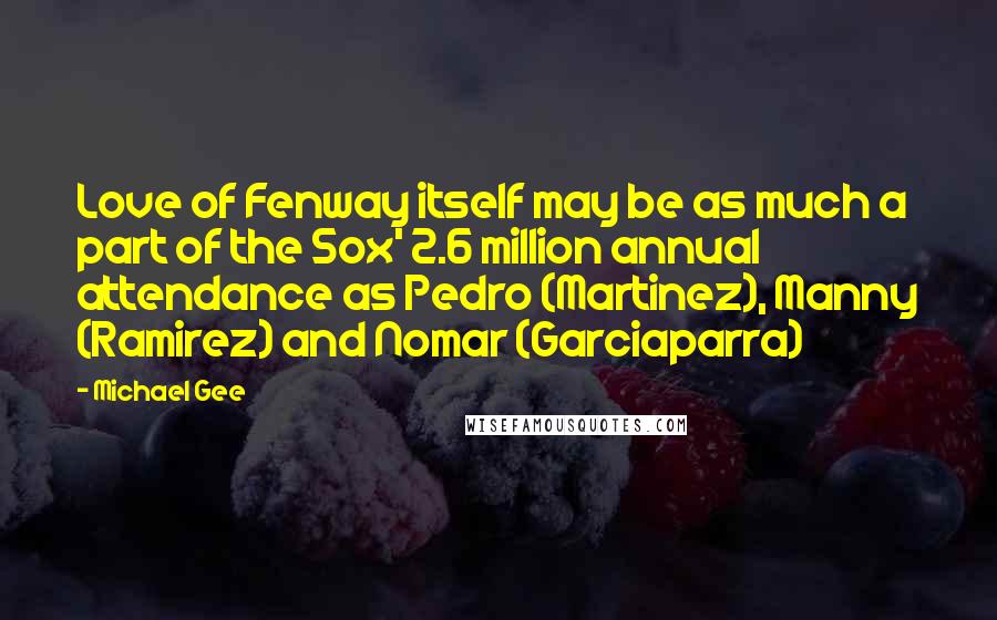 Michael Gee Quotes: Love of Fenway itself may be as much a part of the Sox' 2.6 million annual attendance as Pedro (Martinez), Manny (Ramirez) and Nomar (Garciaparra)