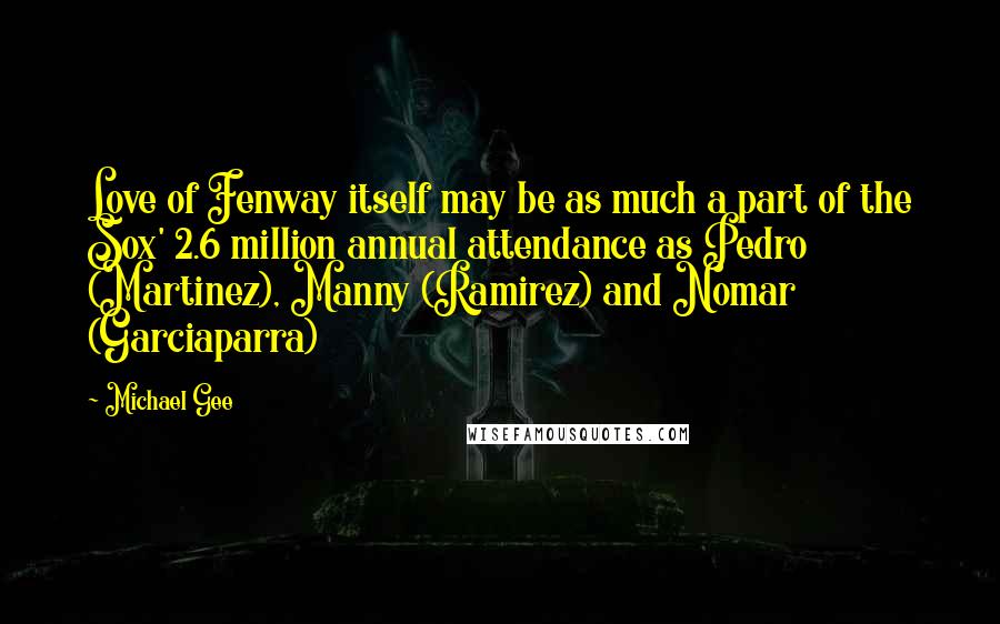 Michael Gee Quotes: Love of Fenway itself may be as much a part of the Sox' 2.6 million annual attendance as Pedro (Martinez), Manny (Ramirez) and Nomar (Garciaparra)